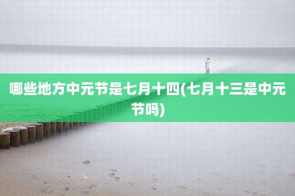 哪些地方中元节是七月十四(七月十三是中元节吗)