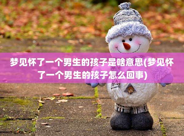 梦见怀了一个男生的孩子是啥意思(梦见怀了一个男生的孩子怎么回事)