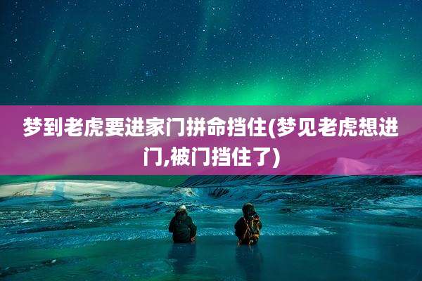 梦到老虎要进家门拼命挡住(梦见老虎想进门,被门挡住了)