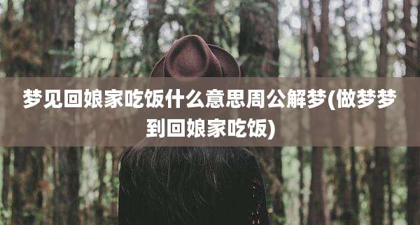 梦见回娘家吃饭什么意思周公解梦(做梦梦到回娘家吃饭)