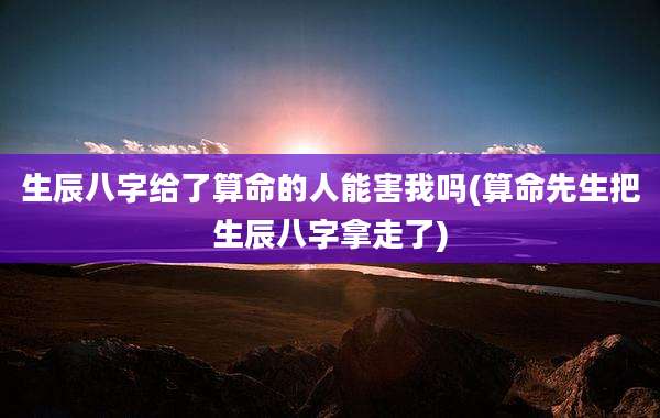 生辰八字给了算命的人能害我吗(算命先生把生辰八字拿走了)