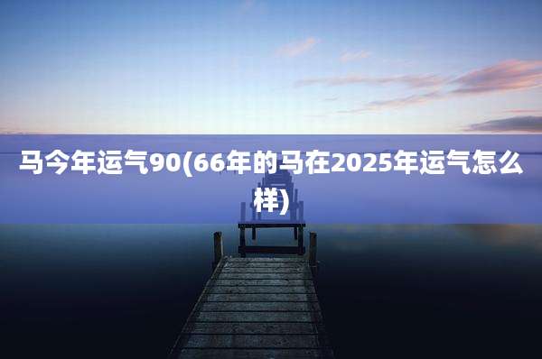 马今年运气90(66年的马在2025年运气怎么样)