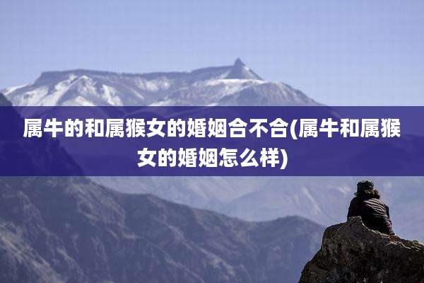 属牛的和属猴女的婚姻合不合(属牛和属猴女的婚姻怎么样)