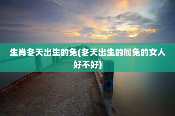 生肖冬天出生的兔(冬天出生的属兔的女人好不好)