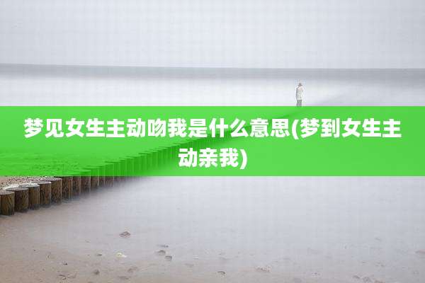 梦见女生主动吻我是什么意思(梦到女生主动亲我)