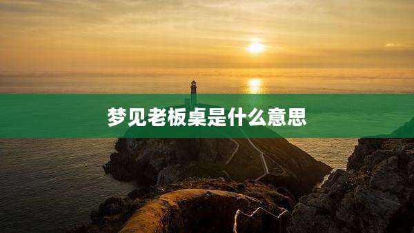 梦见老板桌是什么意思