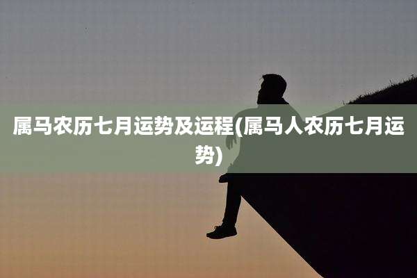 属马农历七月运势及运程(属马人农历七月运势)