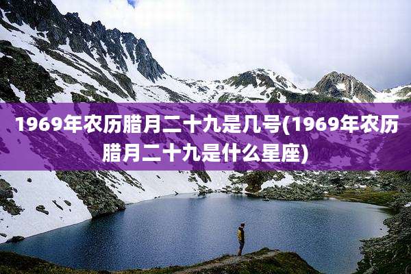 1969年农历腊月二十九是几号(1969年农历腊月二十九是什么星座)