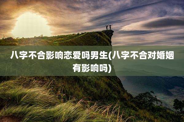 八字不合影响恋爱吗男生(八字不合对婚姻有影响吗)