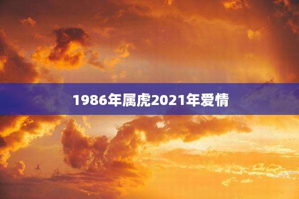 1986年属虎2021年爱情