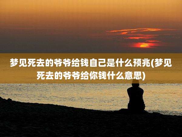 梦见死去的爷爷给钱自己是什么预兆(梦见死去的爷爷给你钱什么意思)