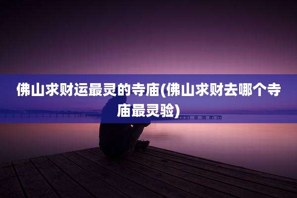 佛山求财运最灵的寺庙(佛山求财去哪个寺庙最灵验)