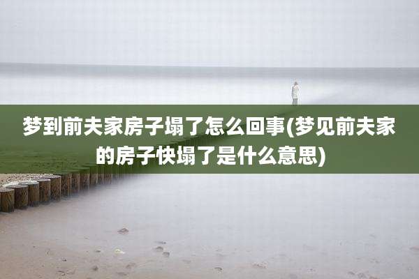 梦到前夫家房子塌了怎么回事(梦见前夫家的房子快塌了是什么意思)