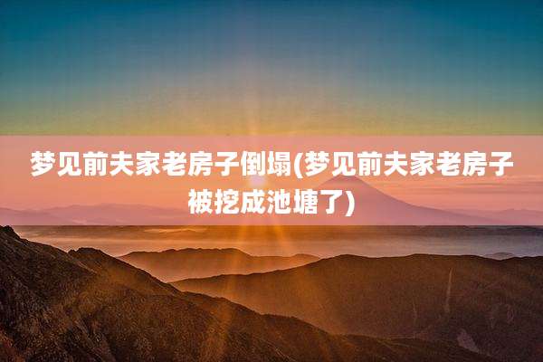 梦见前夫家老房子倒塌(梦见前夫家老房子被挖成池塘了)