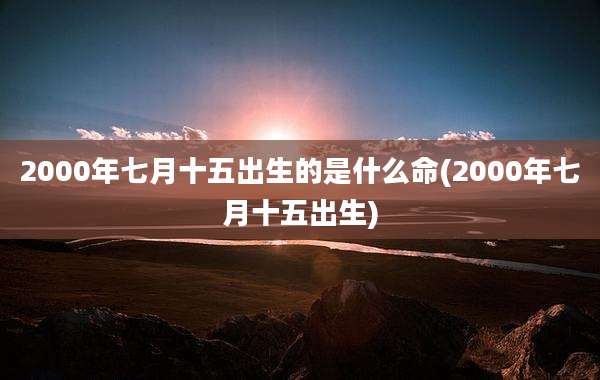 2000年七月十五出生的是什么命(2000年七月十五出生)