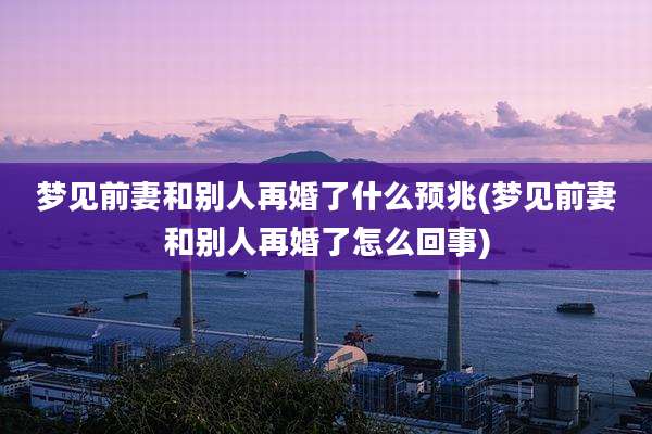 梦见前妻和别人再婚了什么预兆(梦见前妻和别人再婚了怎么回事)