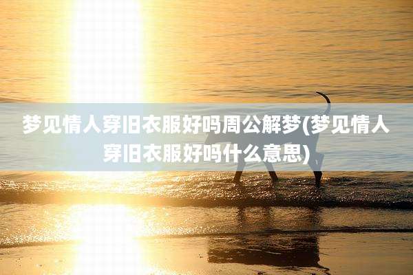 梦见情人穿旧衣服好吗周公解梦(梦见情人穿旧衣服好吗什么意思)