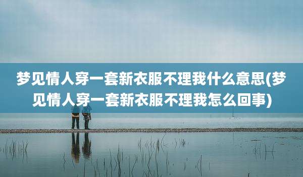 梦见情人穿一套新衣服不理我什么意思(梦见情人穿一套新衣服不理我怎么回事)