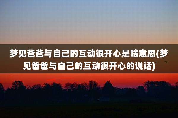 梦见爸爸与自己的互动很开心是啥意思(梦见爸爸与自己的互动很开心的说话)