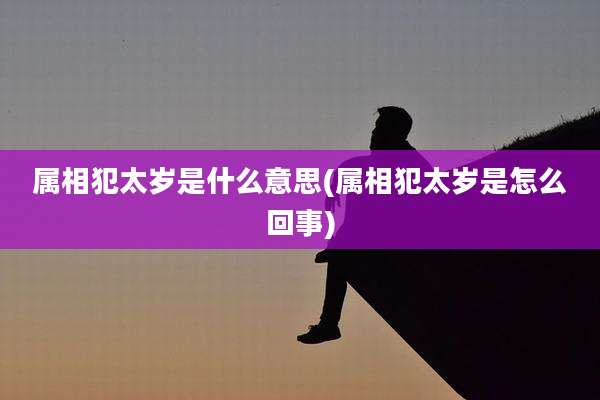 属相犯太岁是什么意思(属相犯太岁是怎么回事)