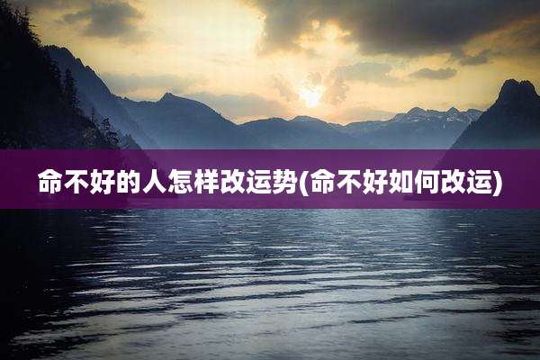 命不好的人怎样改运势(命不好如何改运)
