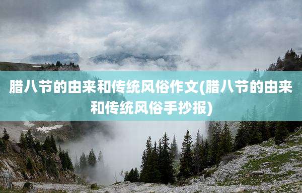 腊八节的由来和传统风俗作文(腊八节的由来和传统风俗手抄报)