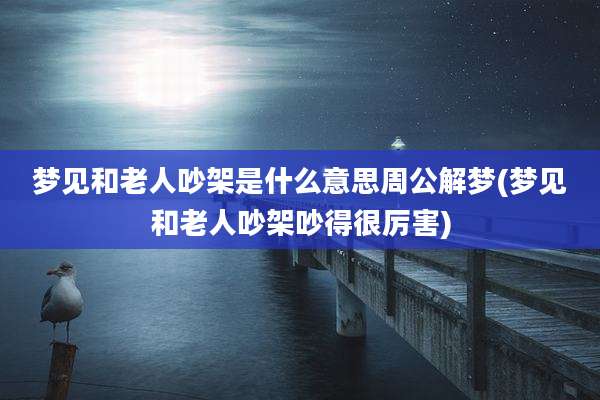 梦见和老人吵架是什么意思周公解梦(梦见和老人吵架吵得很厉害)