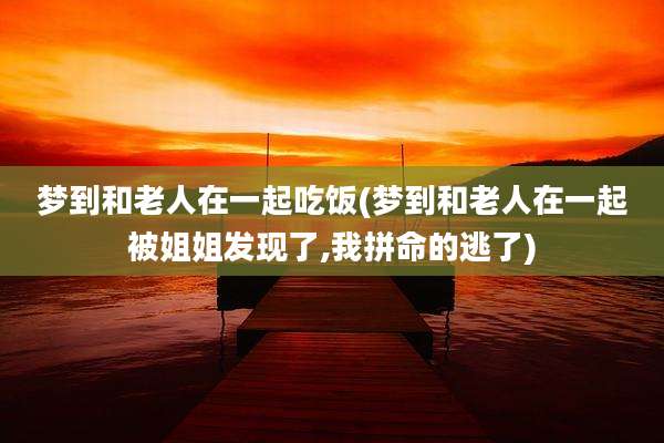 梦到和老人在一起吃饭(梦到和老人在一起被姐姐发现了,我拼命的逃了)