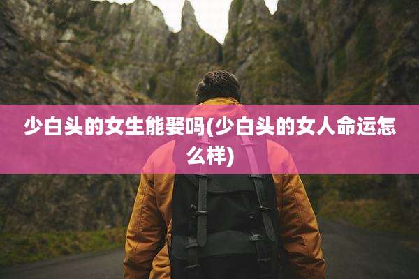 少白头的女生能娶吗(少白头的女人命运怎么样)