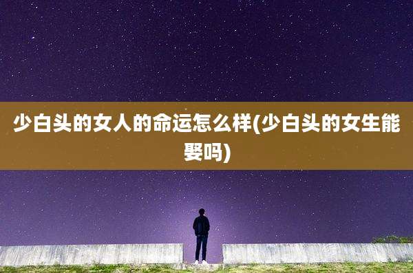 少白头的女人的命运怎么样(少白头的女生能娶吗)