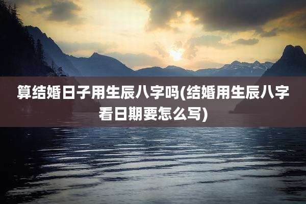 算结婚日子用生辰八字吗(结婚用生辰八字看日期要怎么写)