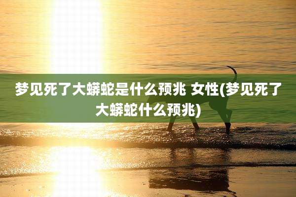 梦见死了大蟒蛇是什么预兆 女性(梦见死了大蟒蛇什么预兆)