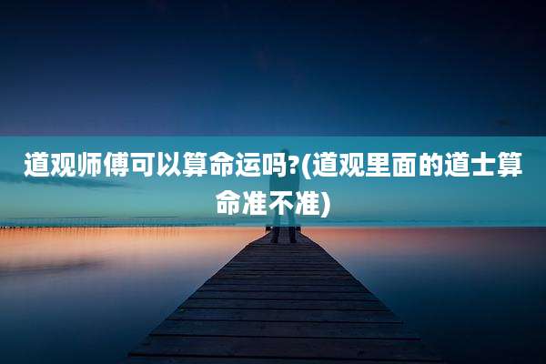 道观师傅可以算命运吗?(道观里面的道士算命准不准)