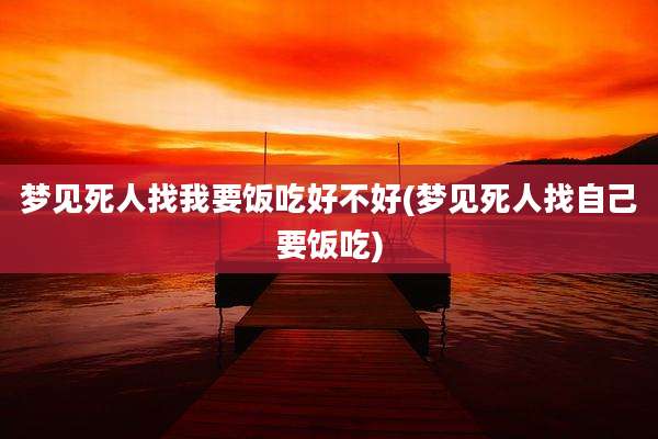 梦见死人找我要饭吃好不好(梦见死人找自己要饭吃)
