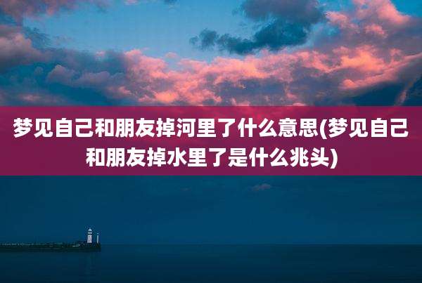 梦见自己和朋友掉河里了什么意思(梦见自己和朋友掉水里了是什么兆头)