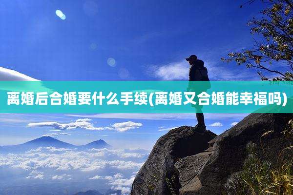 离婚后合婚要什么手续(离婚又合婚能幸福吗)