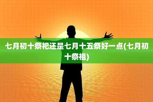 七月初十祭祀还是七月十五祭好一点(七月初十祭祖)