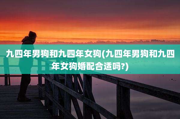 九四年男狗和九四年女狗(九四年男狗和九四年女狗婚配合适吗?)