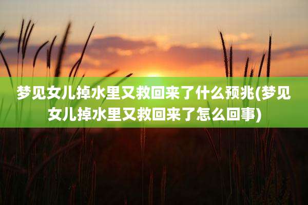 梦见女儿掉水里又救回来了什么预兆(梦见女儿掉水里又救回来了怎么回事)