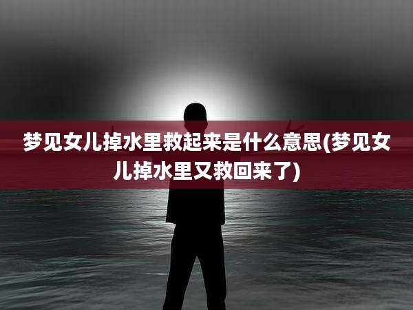 梦见女儿掉水里救起来是什么意思(梦见女儿掉水里又救回来了)