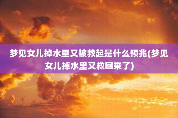 梦见女儿掉水里又被救起是什么预兆(梦见女儿掉水里又救回来了)
