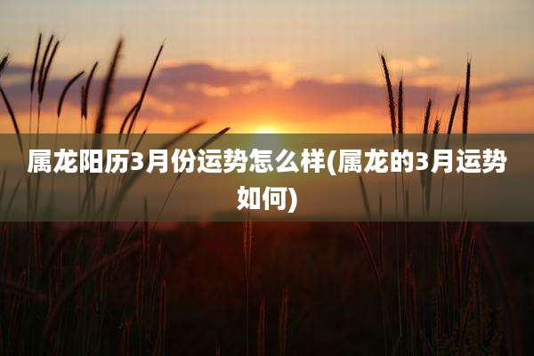 属龙阳历3月份运势怎么样(属龙的3月运势如何)