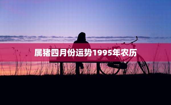 属猪四月份运势1995年农历