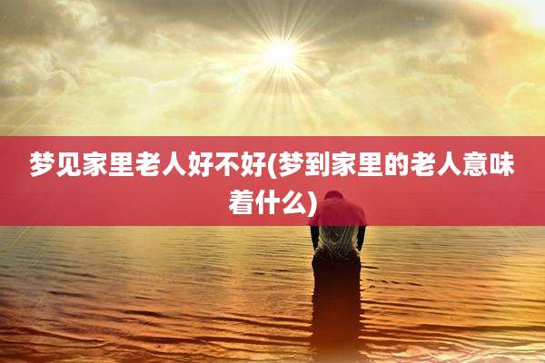 梦见家里老人好不好(梦到家里的老人意味着什么)