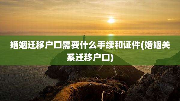 婚姻迁移户口需要什么手续和证件(婚姻关系迁移户口)