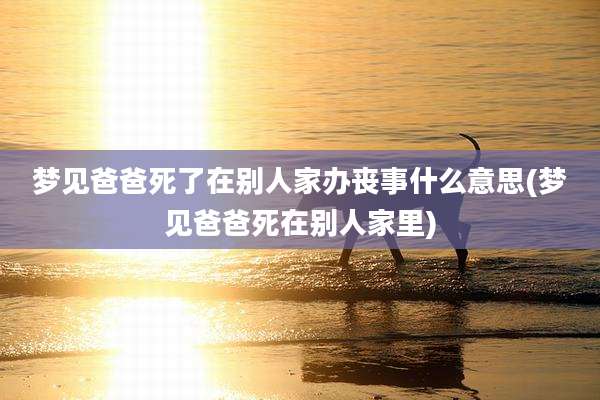 梦见爸爸死了在别人家办丧事什么意思(梦见爸爸死在别人家里)