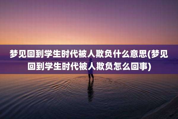 梦见回到学生时代被人欺负什么意思(梦见回到学生时代被人欺负怎么回事)