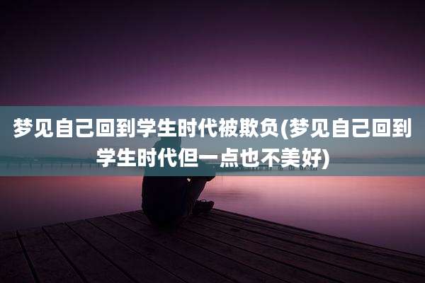 梦见自己回到学生时代被欺负(梦见自己回到学生时代但一点也不美好)