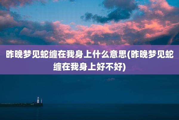 昨晚梦见蛇缠在我身上什么意思(昨晚梦见蛇缠在我身上好不好)