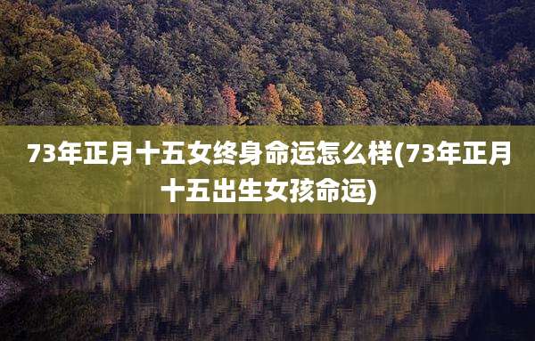 73年正月十五女终身命运怎么样(73年正月十五出生女孩命运)